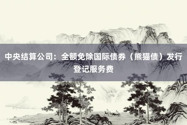 中央结算公司：全额免除国际债券（熊猫债）发行登记服务费