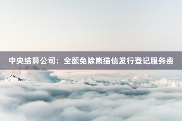 中央结算公司：全额免除熊猫债发行登记服务费