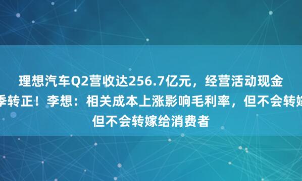 理想汽车Q2营收达256.7亿元，经营活动现金流实现单季转正！李想：相关成本上涨影响毛利率，但不会转嫁给消费者