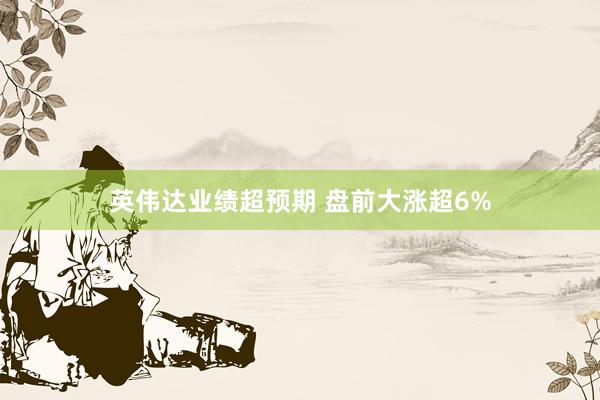 英伟达业绩超预期 盘前大涨超6%