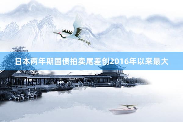 日本两年期国债拍卖尾差创2016年以来最大