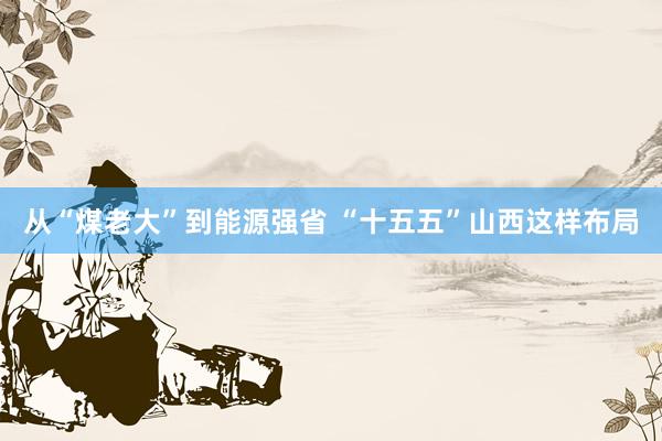 从“煤老大”到能源强省 “十五五”山西这样布局