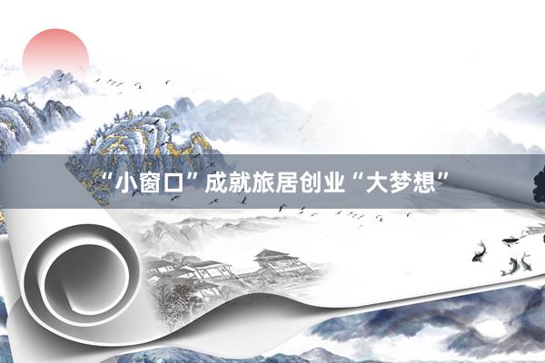 “小窗口”成就旅居创业“大梦想”