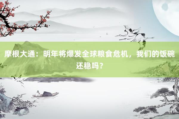 摩根大通：明年将爆发全球粮食危机，我们的饭碗还稳吗？