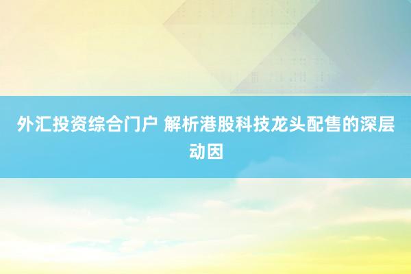 外汇投资综合门户 解析港股科技龙头配售的深层动因