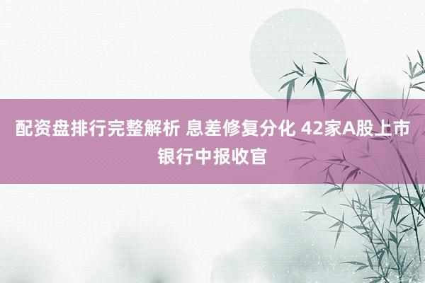 配资盘排行完整解析 息差修复分化 42家A股上市银行中报收官