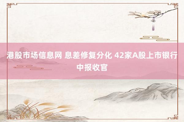 港股市场信息网 息差修复分化 42家A股上市银行中报收官