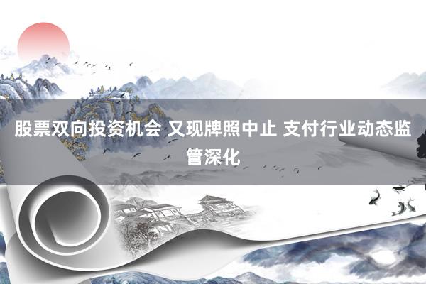 股票双向投资机会 又现牌照中止 支付行业动态监管深化