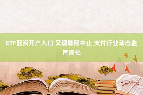 ETF配资开户入口 又现牌照中止 支付行业动态监管深化