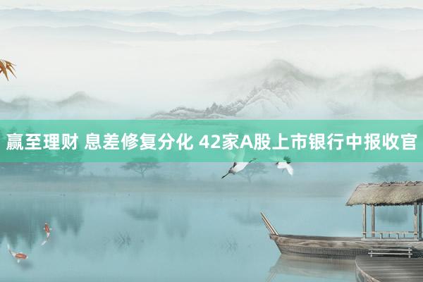 赢至理财 息差修复分化 42家A股上市银行中报收官