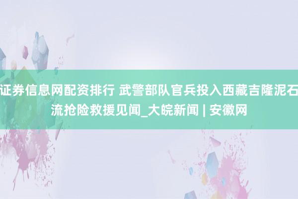 证券信息网配资排行 武警部队官兵投入西藏吉隆泥石流抢险救援见闻_大皖新闻 | 安徽网