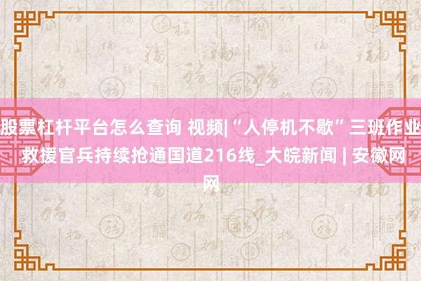 股票杠杆平台怎么查询 视频|“人停机不歇”三班作业 救援官兵持续抢通国道216线_大皖新闻 | 安徽网