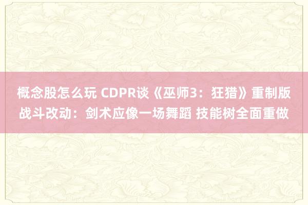 概念股怎么玩 CDPR谈《巫师3：狂猎》重制版战斗改动：剑术应像一场舞蹈 技能树全面重做