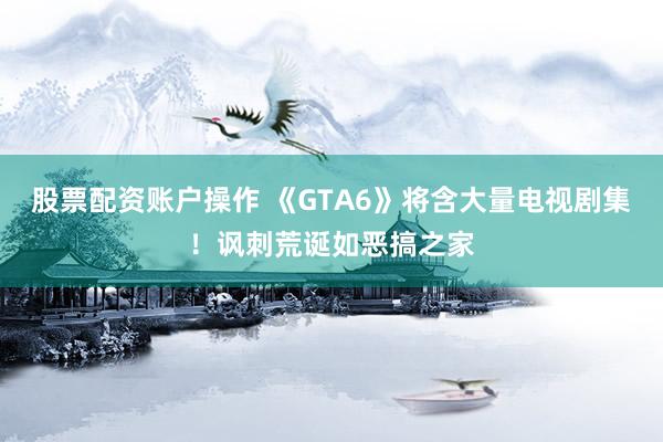 股票配资账户操作 《GTA6》将含大量电视剧集！讽刺荒诞如恶搞之家