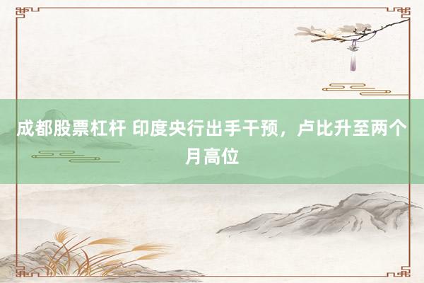成都股票杠杆 印度央行出手干预，卢比升至两个月高位