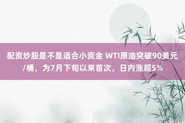 配资炒股是不是适合小资金 WTI原油突破90美元/桶，为7月下旬以来首次，日内涨超5%