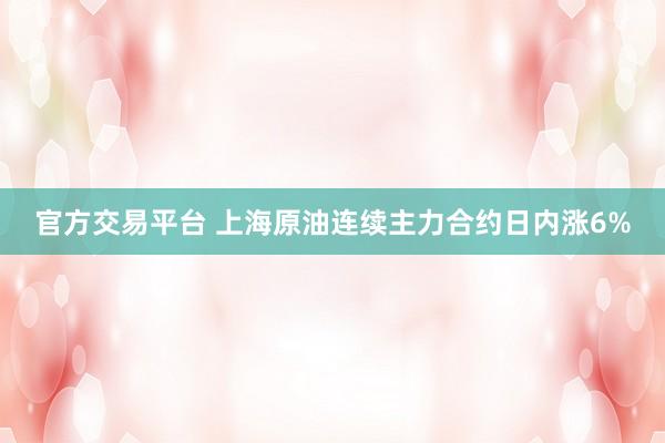 官方交易平台 上海原油连续主力合约日内涨6%