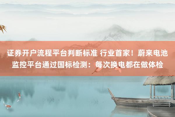 证券开户流程平台判断标准 行业首家！蔚来电池监控平台通过国标检测：每次换电都在做体检