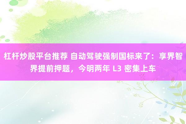 杠杆炒股平台推荐 自动驾驶强制国标来了：享界智界提前押题，今明两年 L3 密集上车
