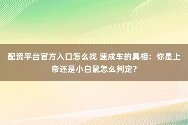 配资平台官方入口怎么找 速成车的真相：你是上帝还是小白鼠怎么判定？