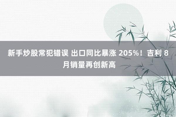 新手炒股常犯错误 出口同比暴涨 205%！吉利 8 月销量再创新高