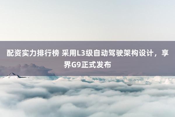 配资实力排行榜 采用L3级自动驾驶架构设计，享界G9正式发布