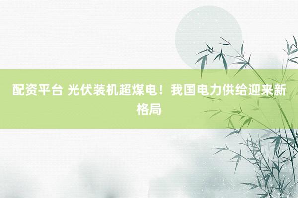 配资平台 光伏装机超煤电！我国电力供给迎来新格局