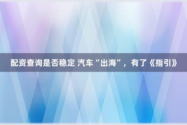 配资查询是否稳定 汽车“出海”，有了《指引》
