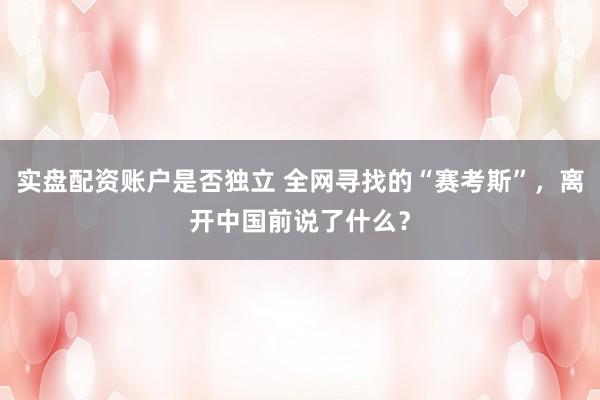 实盘配资账户是否独立 全网寻找的“赛考斯”，离开中国前说了什么？