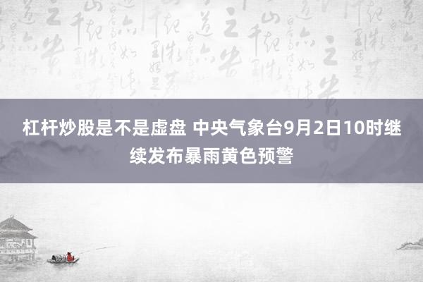 杠杆炒股是不是虚盘 中央气象台9月2日10时继续发布暴雨黄色预警