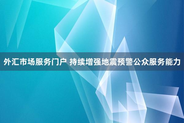 外汇市场服务门户 持续增强地震预警公众服务能力