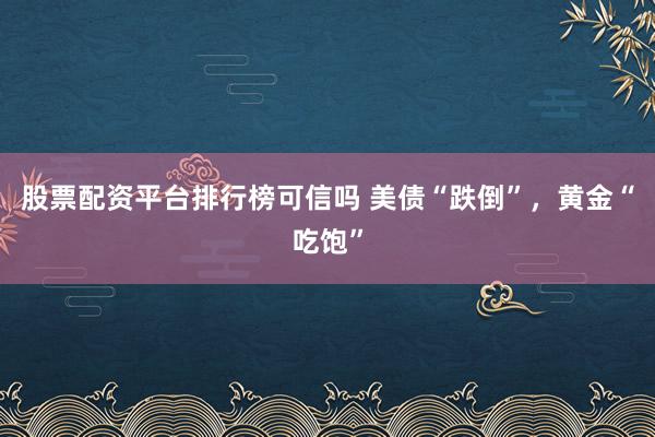 股票配资平台排行榜可信吗 美债“跌倒”，黄金“吃饱”