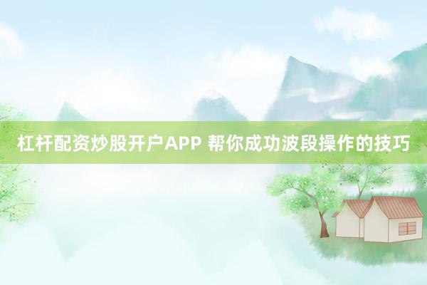 杠杆配资炒股开户APP 帮你成功波段操作的技巧
