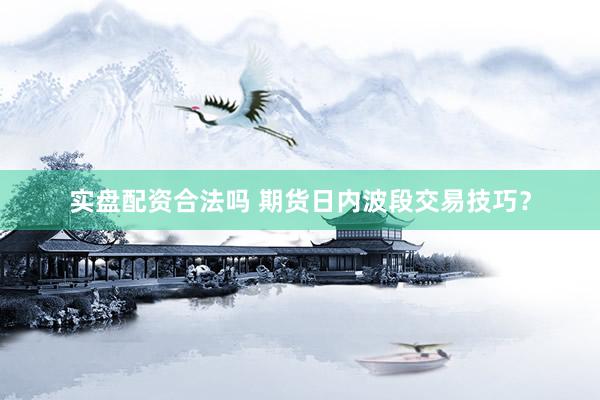 实盘配资合法吗 期货日内波段交易技巧？