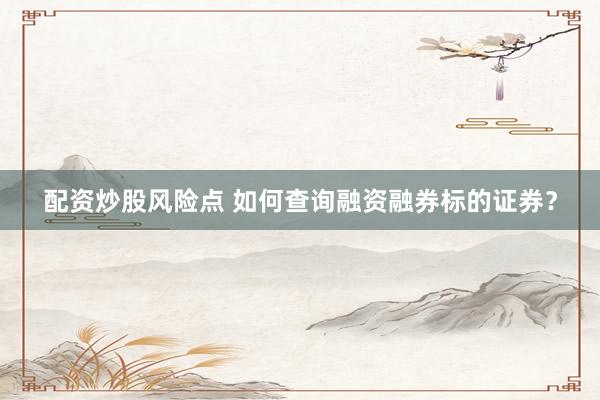 配资炒股风险点 如何查询融资融券标的证券？