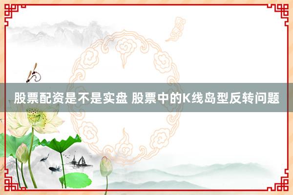 股票配资是不是实盘 股票中的K线岛型反转问题