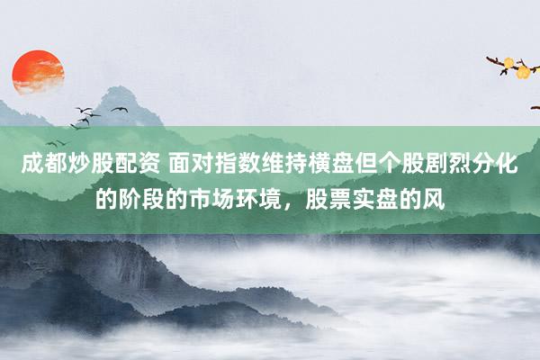 成都炒股配资 面对指数维持横盘但个股剧烈分化的阶段的市场环境，股票实盘的风
