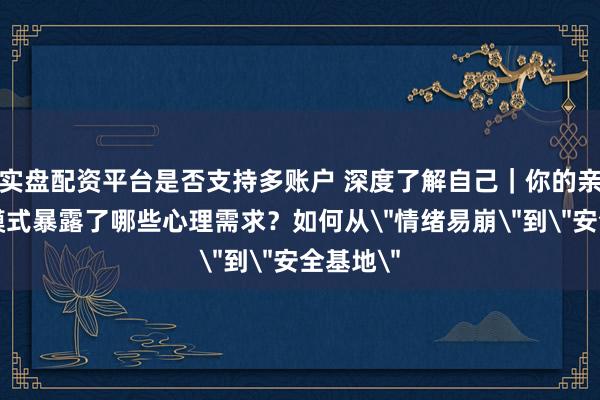 实盘配资平台是否支持多账户 深度了解自己｜你的亲密关系模式暴露了哪些心理需求？如何从＂情绪易崩＂到＂安全基地＂