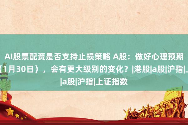 AI股票配资是否支持止损策略 A股：做好心理预期，明天（1月30日），会有更大级别的变化？|港股|a股|沪指|上证指数