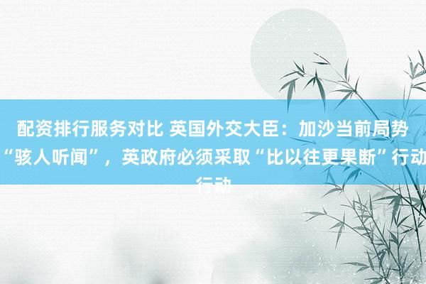 配资排行服务对比 英国外交大臣：加沙当前局势“骇人听闻”，英政府必须采取“比以往更果断”行动