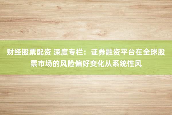财经股票配资 深度专栏：证券融资平台在全球股票市场的风险偏好变化从系统性风