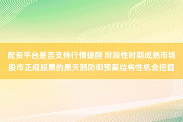 配资平台是否支持行情提醒 阶段性时期成熟市场股市正规股票的黑天鹅防御预案结构性机会挖掘