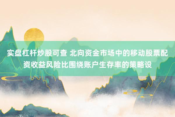 实盘杠杆炒股可查 北向资金市场中的移动股票配资收益风险比围绕账户生存率的策略设