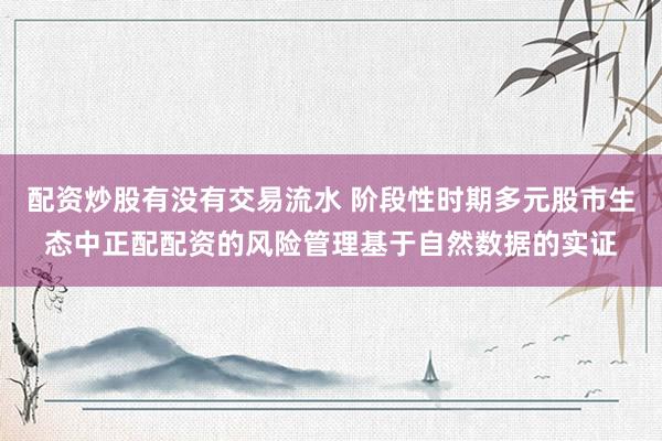 配资炒股有没有交易流水 阶段性时期多元股市生态中正配配资的风险管理基于自然数据的实证