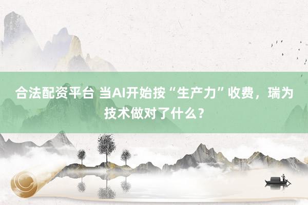合法配资平台 当AI开始按“生产力”收费，瑞为技术做对了什么？