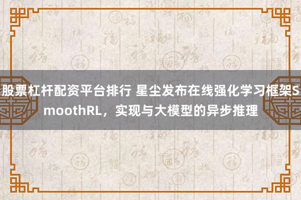 股票杠杆配资平台排行 星尘发布在线强化学习框架SmoothRL，实现与大模型的异步推理