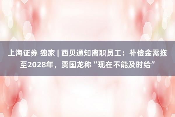 上海证券 独家 | 西贝通知离职员工：补偿金需拖至2028年，贾国龙称“现在不能及时给”