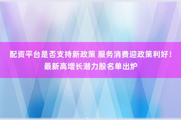 配资平台是否支持新政策 服务消费迎政策利好！最新高增长潜力股名单出炉