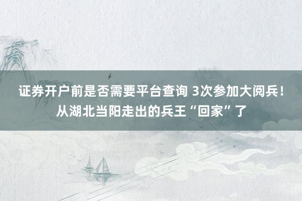 证券开户前是否需要平台查询 3次参加大阅兵！从湖北当阳走出的兵王“回家”了