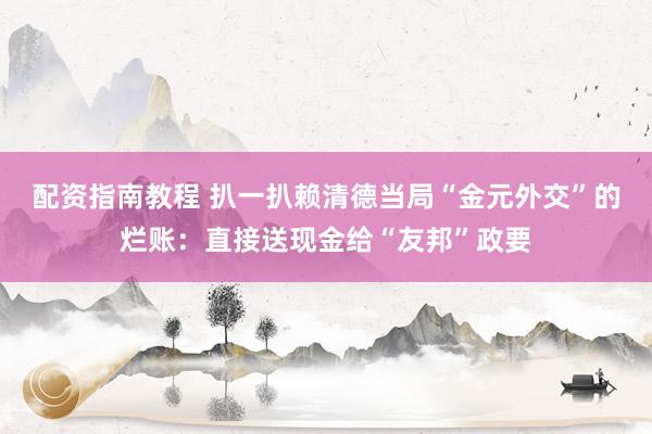配资指南教程 扒一扒赖清德当局“金元外交”的烂账：直接送现金给“友邦”政要